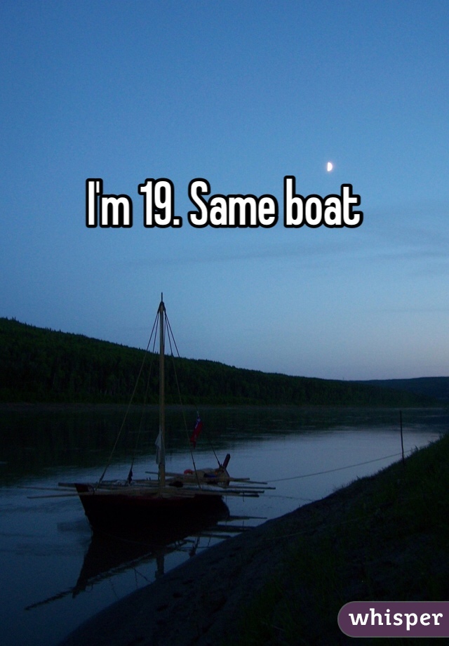 I'm 19. Same boat