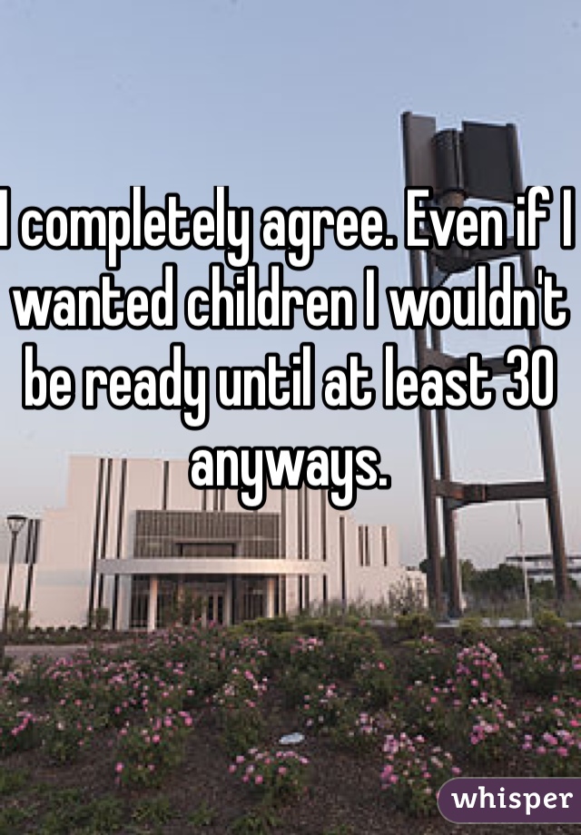 I completely agree. Even if I wanted children I wouldn't be ready until at least 30 anyways. 