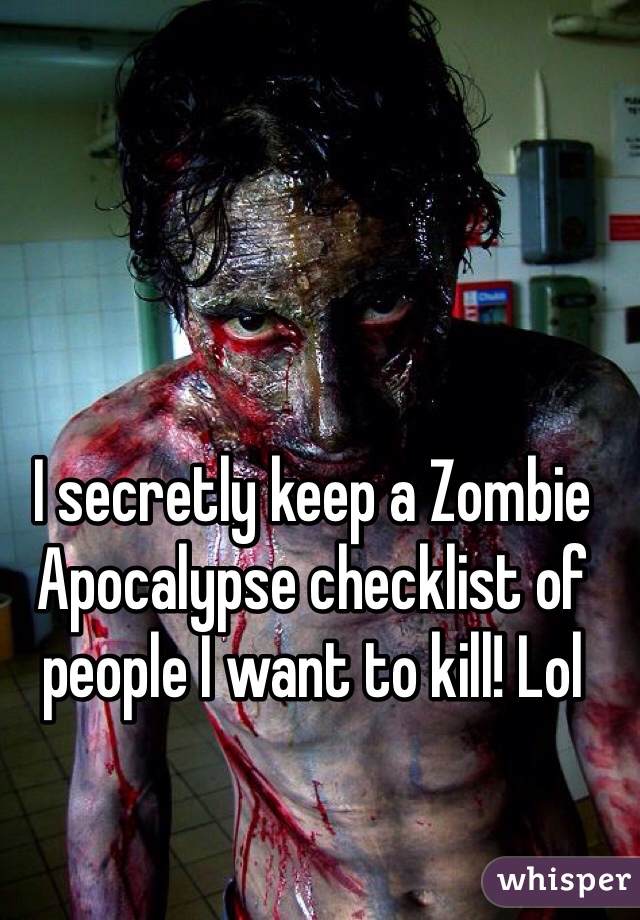 I secretly keep a Zombie Apocalypse checklist of people I want to kill! Lol