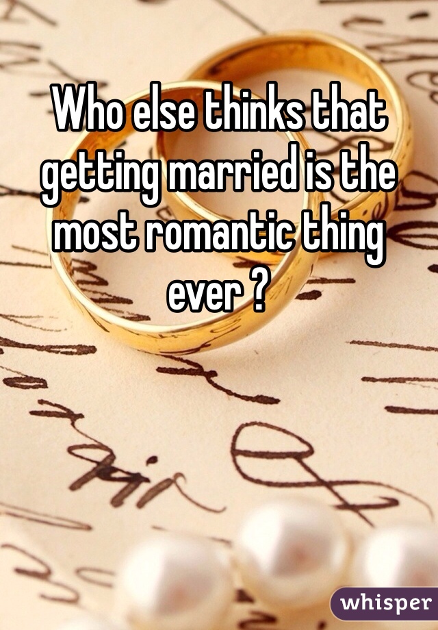 Who else thinks that getting married is the most romantic thing ever ? 