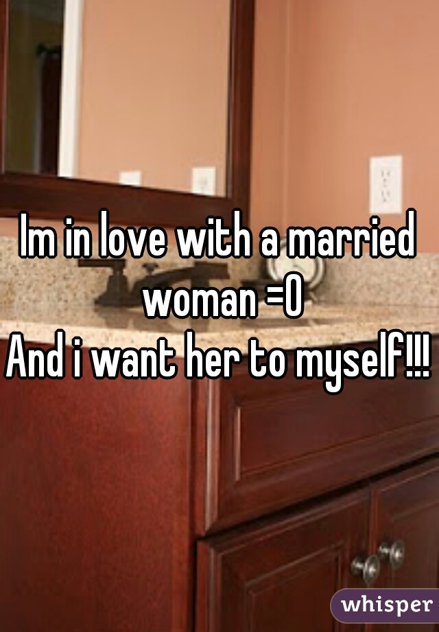 Im in love with a married woman =0
And i want her to myself!!!