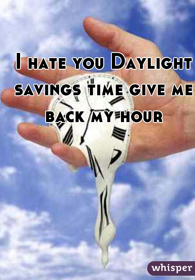  I hate you Daylight savings time give me back my hour