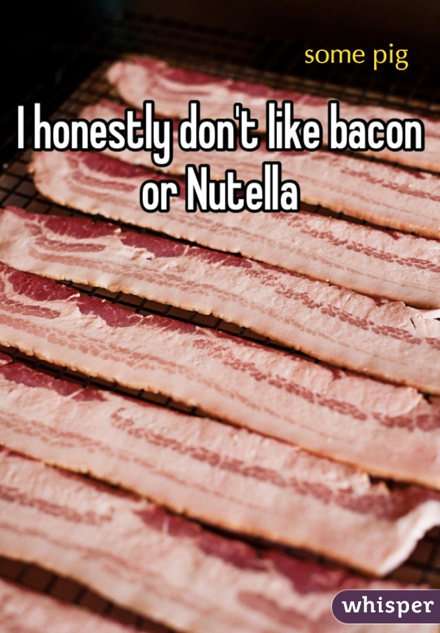 I honestly don't like bacon or Nutella