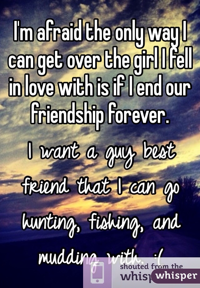 I'm afraid the only way I can get over the girl I fell in love with is if I end our friendship forever. 