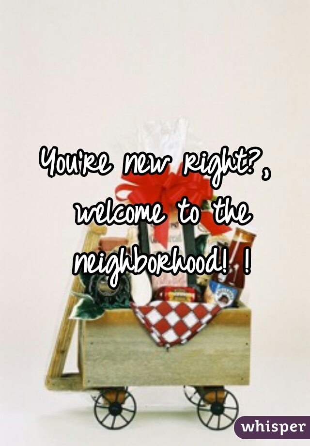 You're new right?, welcome to the neighborhood! !