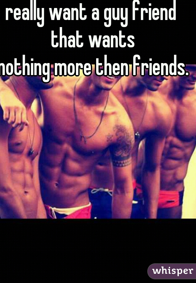 really want a guy friend that wants
 nothing more then friends.  