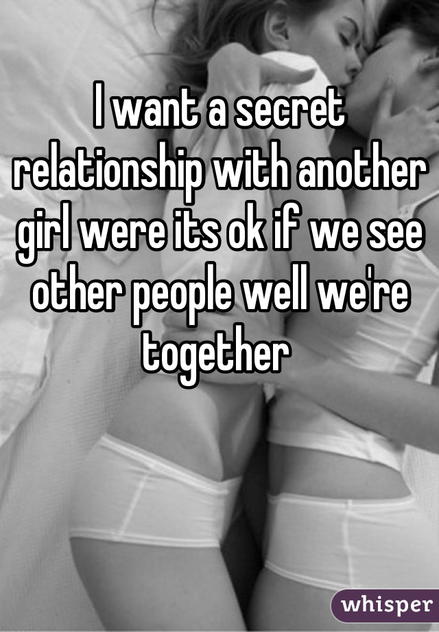 I want a secret relationship with another girl were its ok if we see other people well we're together 