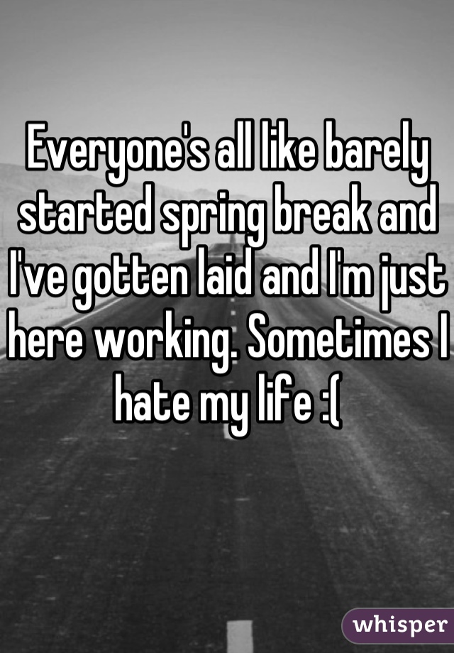 Everyone's all like barely started spring break and I've gotten laid and I'm just here working. Sometimes I hate my life :(