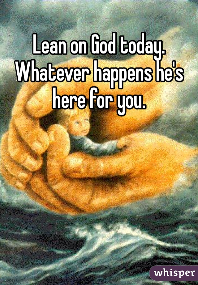 Lean on God today. Whatever happens he's here for you.