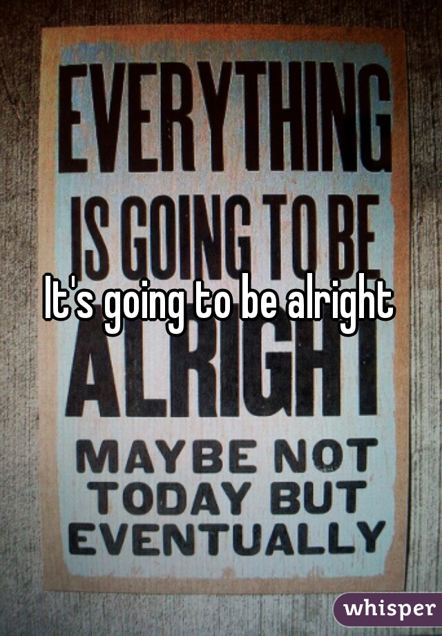 It's going to be alright