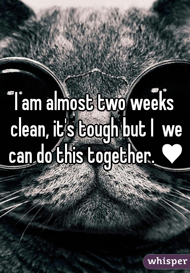 I am almost two weeks clean, it's tough but I  we can do this together. ♥