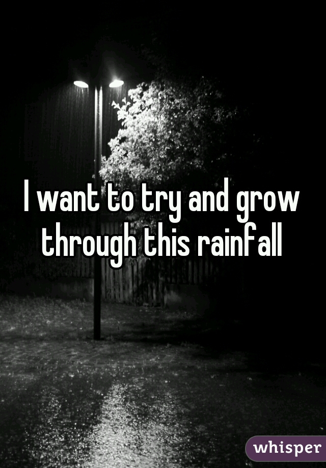 I want to try and grow through this rainfall 