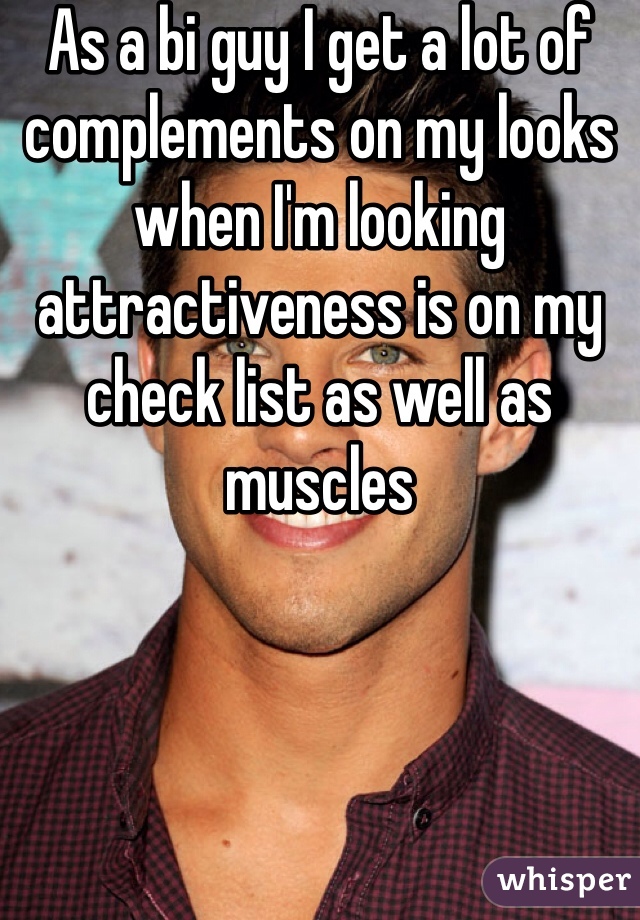 As a bi guy I get a lot of complements on my looks when I'm looking attractiveness is on my check list as well as muscles 
