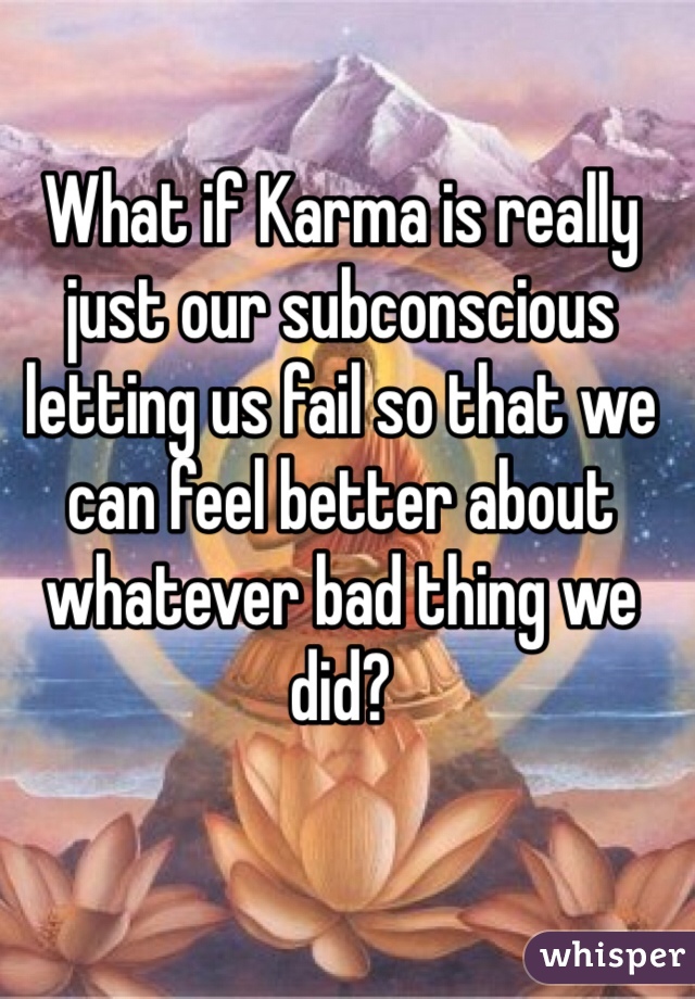 What if Karma is really just our subconscious letting us fail so that we can feel better about whatever bad thing we did?