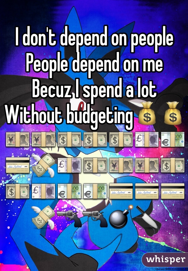 I don't depend on people 
People depend on me 
Becuz I spend a lot 
Without budgeting💰💰💴💴💵💵💵💷💶💳💸💷💵💴💴💵💵💷💶💶💳💳💳💸🔫🔫💣🔪