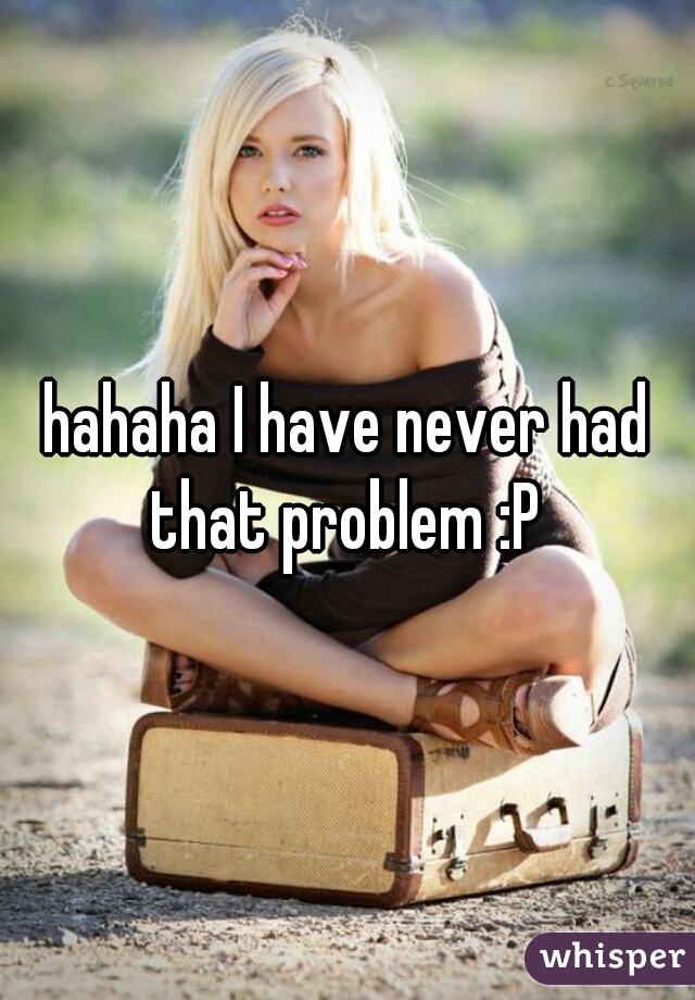 hahaha I have never had that problem :P 
