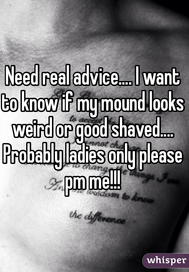 Need real advice.... I want to know if my mound looks weird or good shaved.... Probably ladies only please pm me!!!