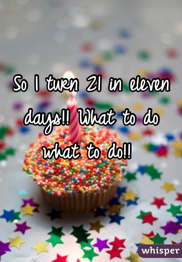 

So I turn 21 in eleven days!! What to do what to do!! 