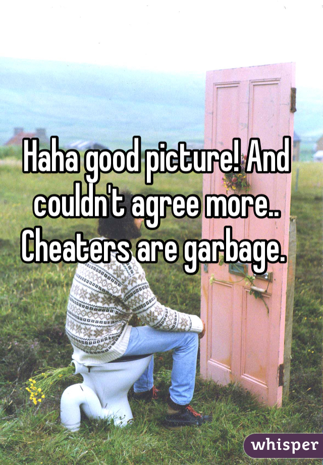 Haha good picture! And couldn't agree more.. Cheaters are garbage. 