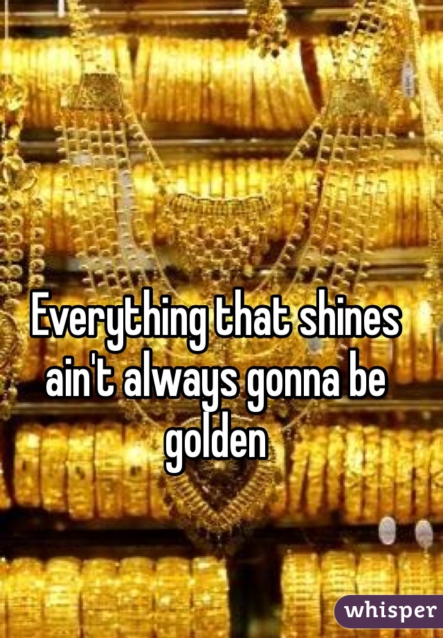 Everything that shines ain't always gonna be golden