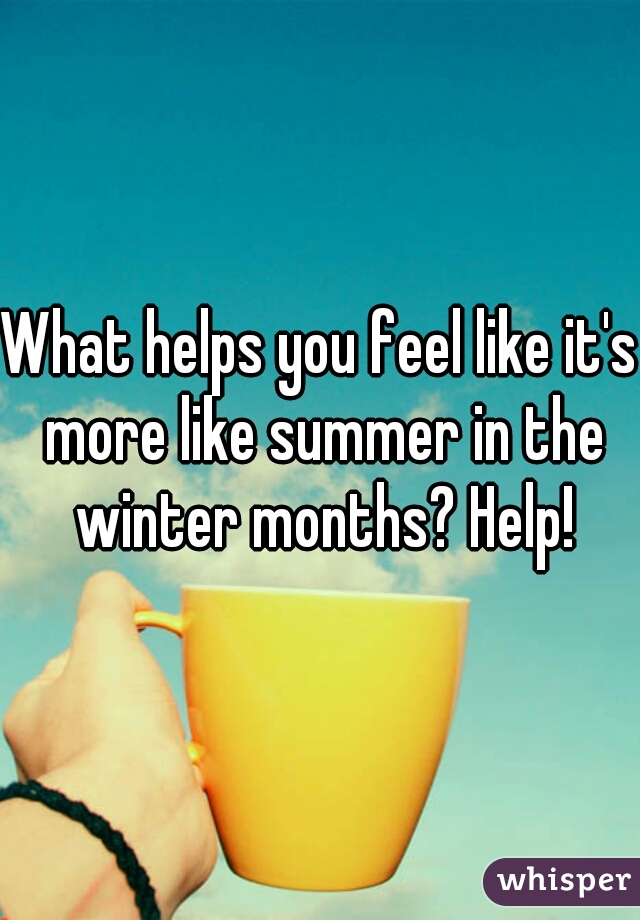 What helps you feel like it's more like summer in the winter months? Help!