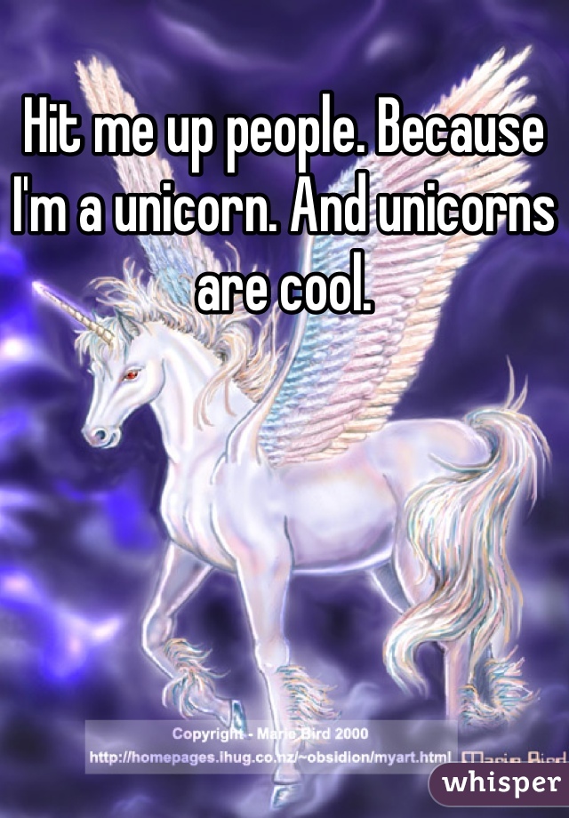 Hit me up people. Because I'm a unicorn. And unicorns are cool.
