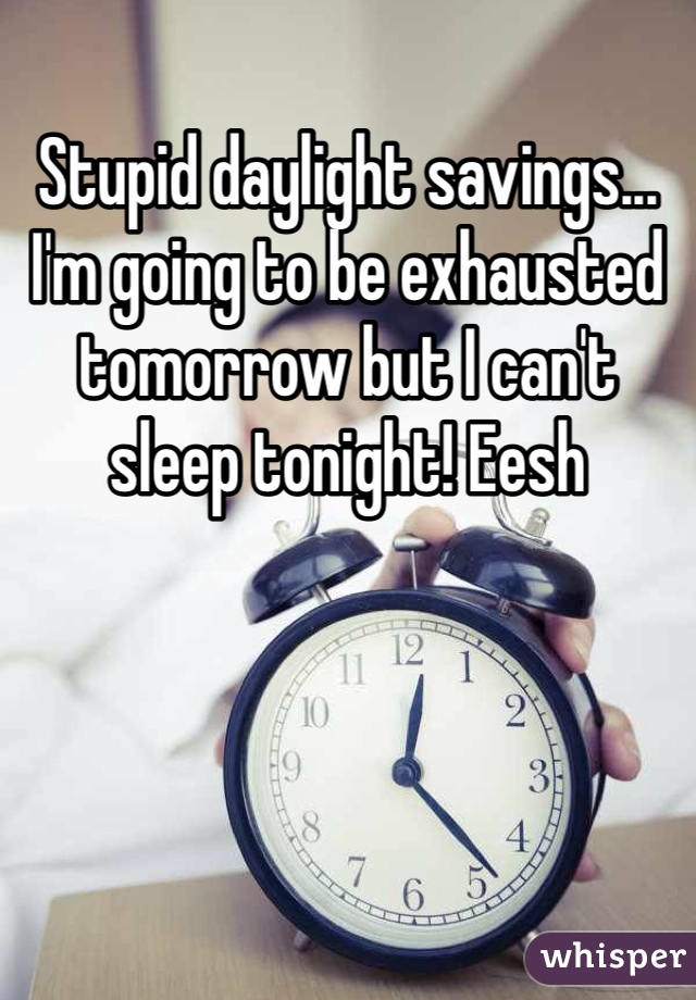 Stupid daylight savings... I'm going to be exhausted tomorrow but I can't sleep tonight! Eesh