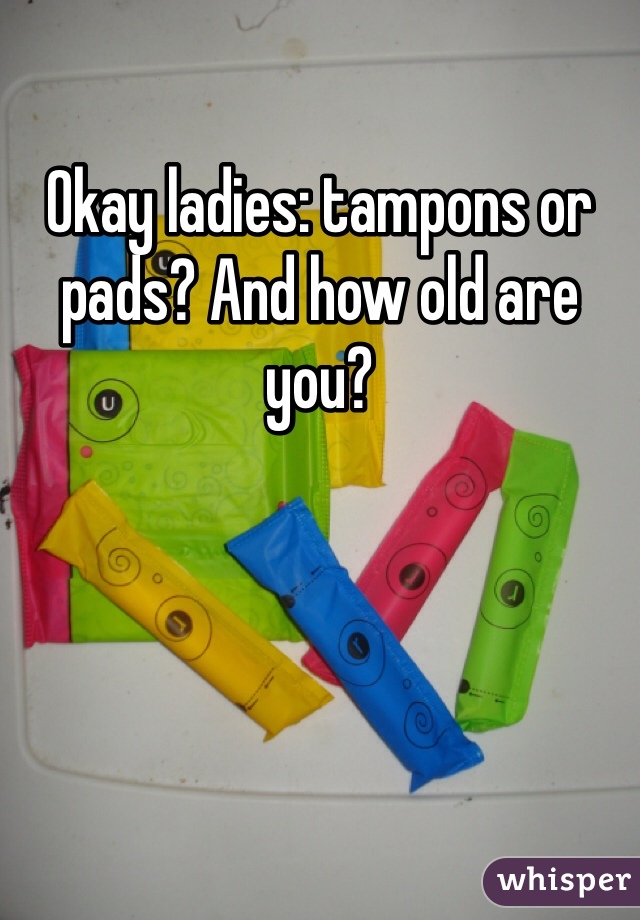 Okay ladies: tampons or pads? And how old are you?