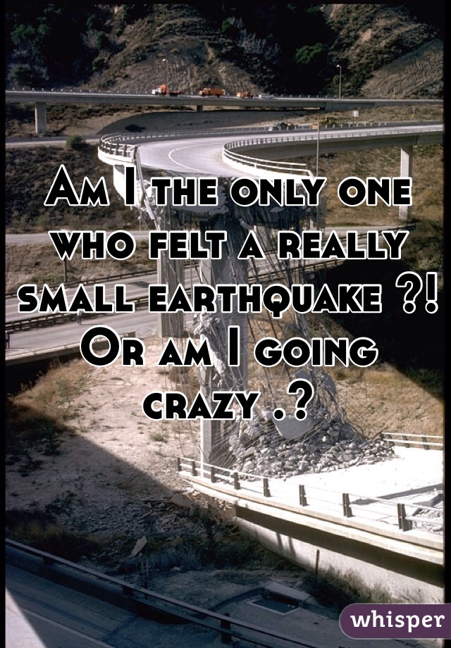 Am I the only one who felt a really small earthquake ?! Or am I going crazy .?