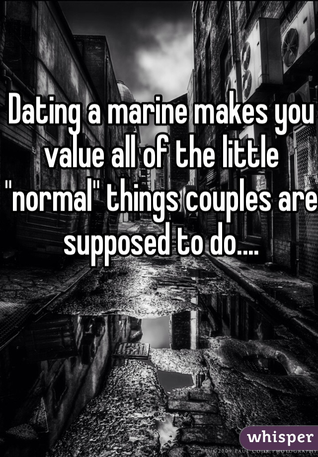 Dating a marine makes you value all of the little "normal" things couples are supposed to do.... 