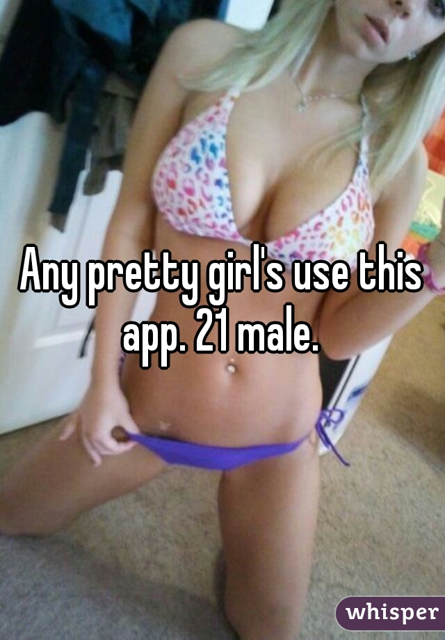 Any pretty girl's use this app. 21 male. 