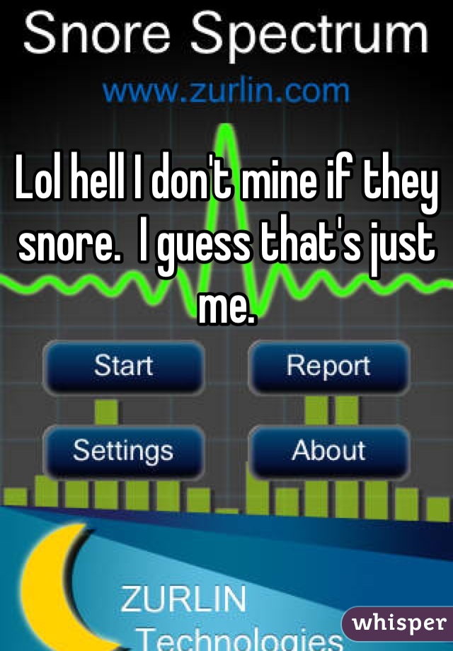 Lol hell I don't mine if they snore.  I guess that's just me. 