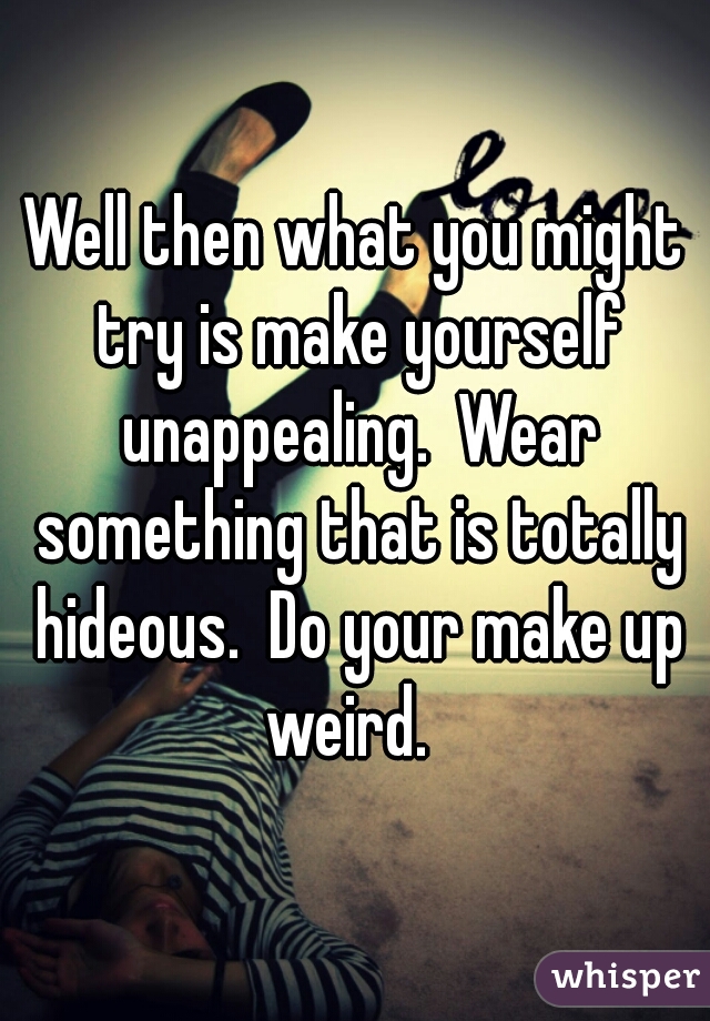 Well then what you might try is make yourself unappealing.  Wear something that is totally hideous.  Do your make up weird.  