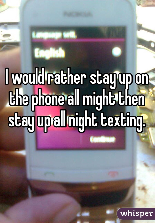 I would rather stay up on the phone all might then stay up all night texting.
