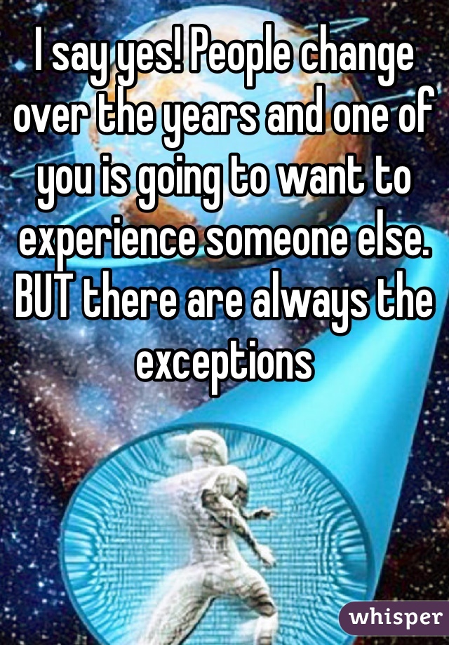 I say yes! People change over the years and one of you is going to want to experience someone else. BUT there are always the exceptions 