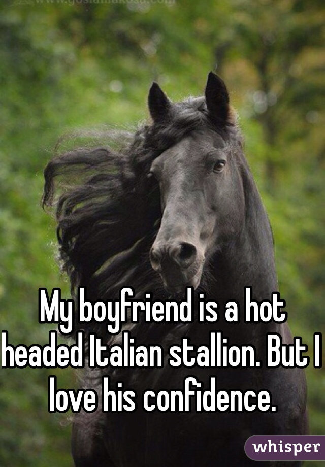 My boyfriend is a hot headed Italian stallion. But I love his confidence. 