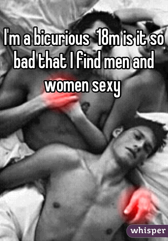 I'm a bicurious  18m is it so bad that I find men and women sexy 