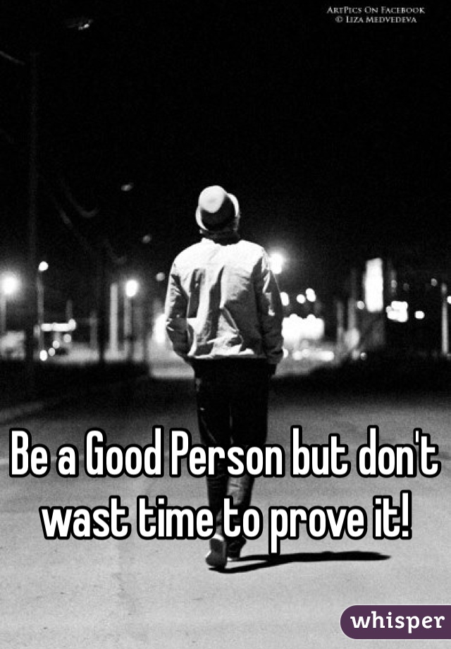 Be a Good Person but don't wast time to prove it!