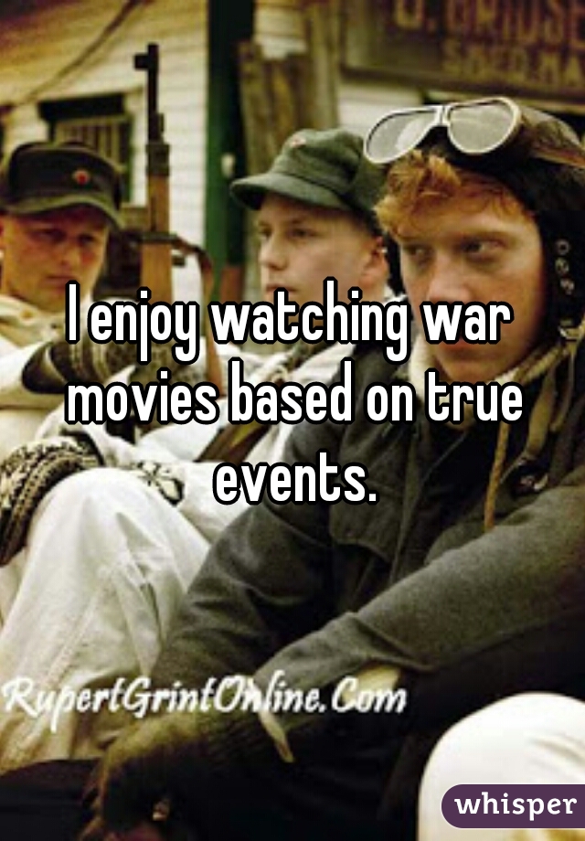 I enjoy watching war movies based on true events.