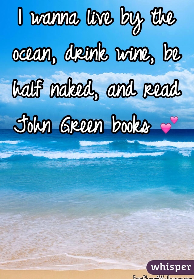 I wanna live by the ocean, drink wine, be half naked, and read John Green books 💕