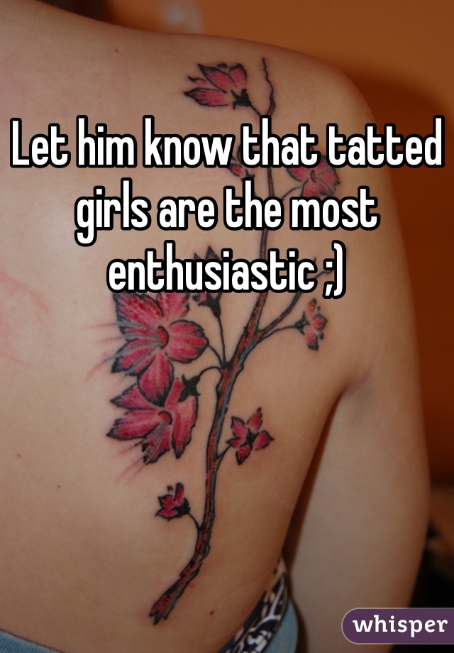Let him know that tatted girls are the most enthusiastic ;) 