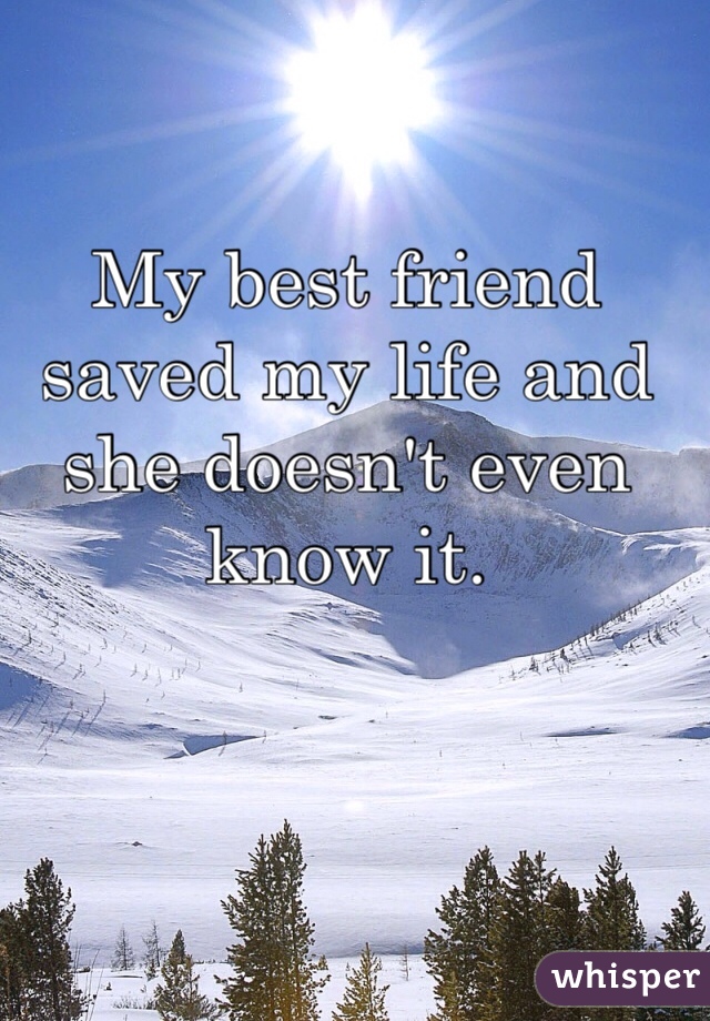 My best friend saved my life and she doesn't even know it. 