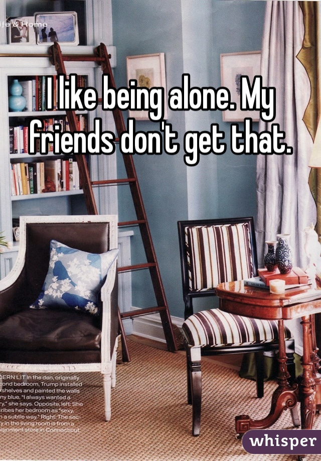 I like being alone. My friends don't get that. 