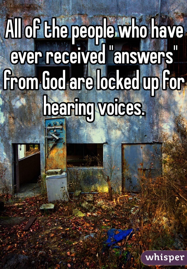 All of the people who have ever received "answers" from God are locked up for hearing voices.