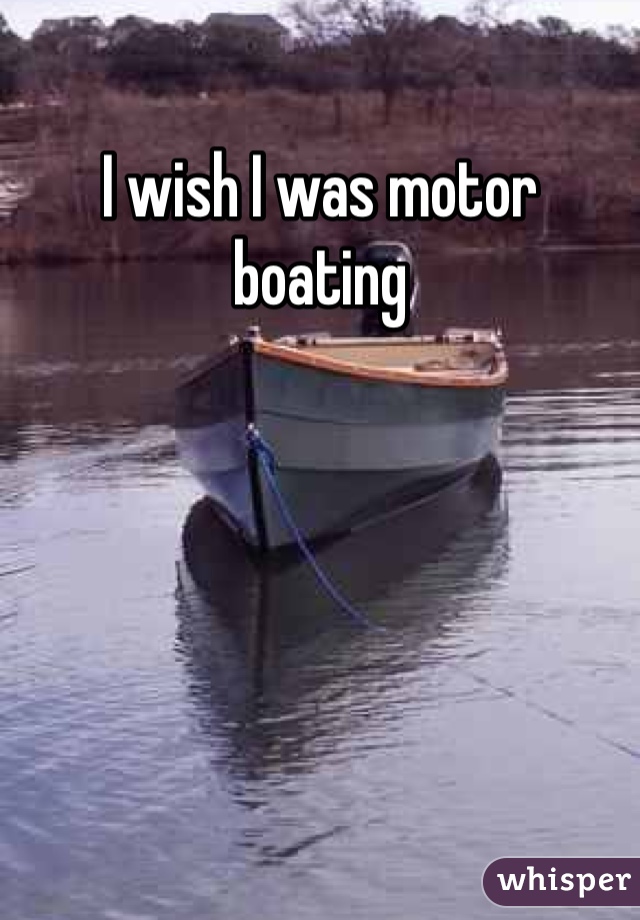 I wish I was motor boating