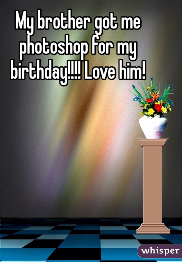 My brother got me photoshop for my birthday!!!! Love him! 