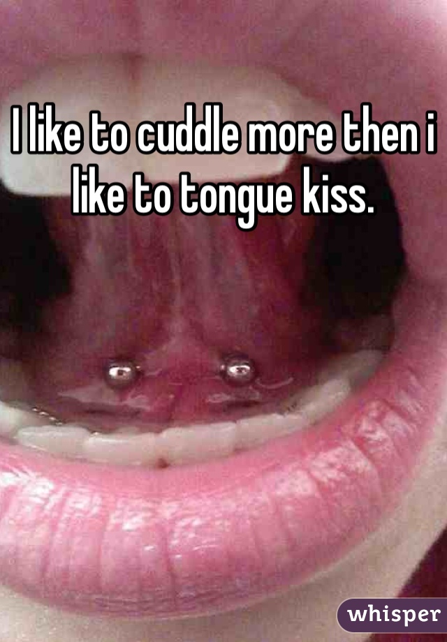 I like to cuddle more then i like to tongue kiss.
