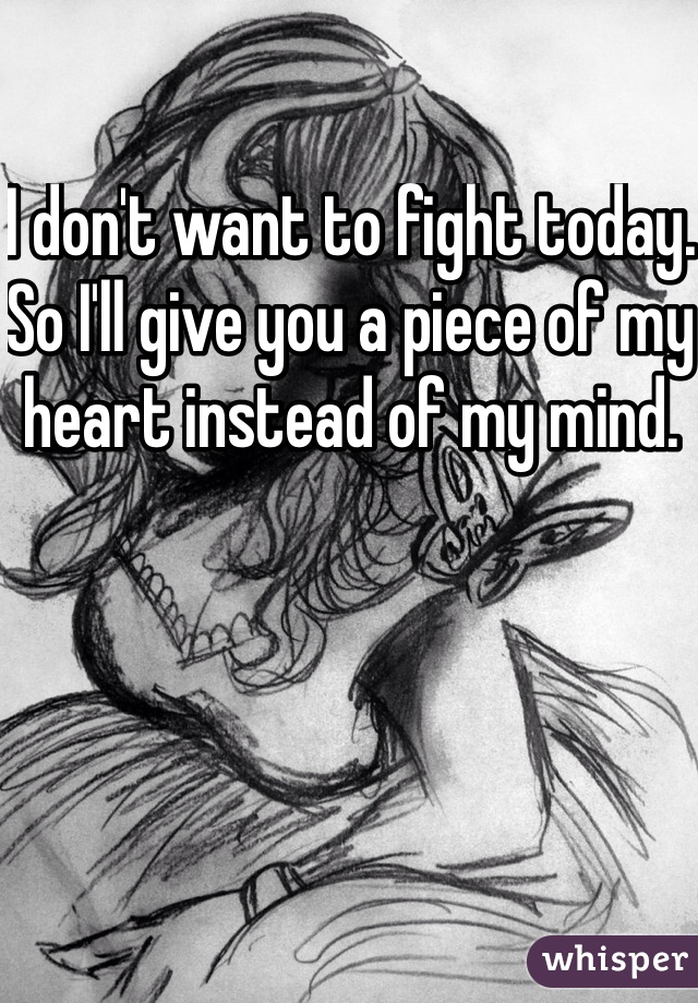 I don't want to fight today. So I'll give you a piece of my heart instead of my mind.