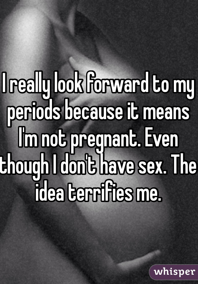 I really look forward to my periods because it means I'm not pregnant. Even though I don't have sex. The idea terrifies me. 