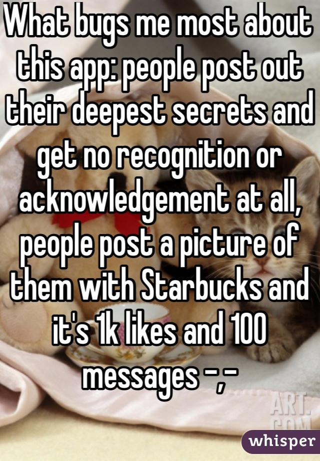 What bugs me most about this app: people post out their deepest secrets and get no recognition or acknowledgement at all, people post a picture of them with Starbucks and it's 1k likes and 100 messages -,-